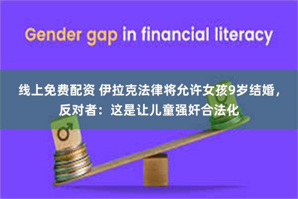 线上免费配资 伊拉克法律将允许女孩9岁结婚，反对者：这是让儿童强奸合法化