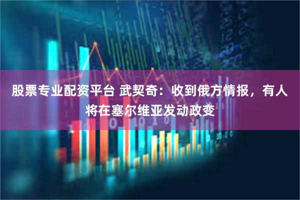 股票专业配资平台 武契奇：收到俄方情报，有人将在塞尔维亚发动政变