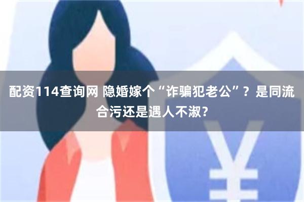 配资114查询网 隐婚嫁个“诈骗犯老公”？是同流合污还是遇人不淑？