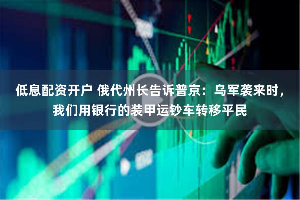 低息配资开户 俄代州长告诉普京：乌军袭来时，我们用银行的装甲运钞车转移平民