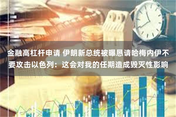 金融高杠杆申请 伊朗新总统被曝恳请哈梅内伊不要攻击以色列：这会对我的任期造成毁灭性影响