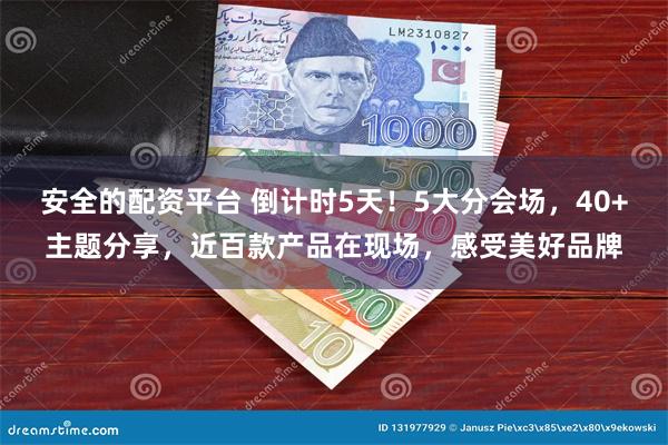 安全的配资平台 倒计时5天！5大分会场，40+主题分享，近百款产品在现场，感受美好品牌