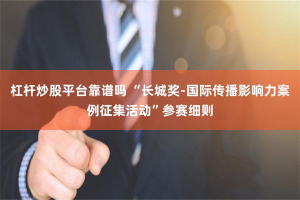 杠杆炒股平台靠谱吗 “长城奖-国际传播影响力案例征集活动”参赛细则