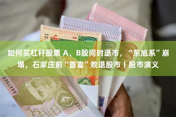 如何买杠杆股票 A、B股同时退市，“东旭系”崩塌，石家庄前“首富”败退股市丨股市演义