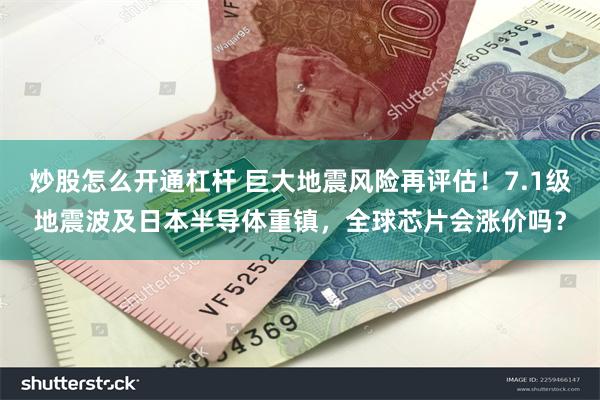 炒股怎么开通杠杆 巨大地震风险再评估！7.1级地震波及日本半导体重镇，全球芯片会涨价吗？