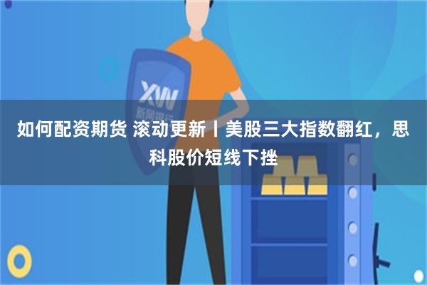 如何配资期货 滚动更新丨美股三大指数翻红，思科股价短线下挫