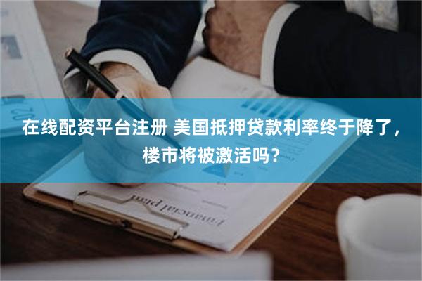 在线配资平台注册 美国抵押贷款利率终于降了，楼市将被激活吗？