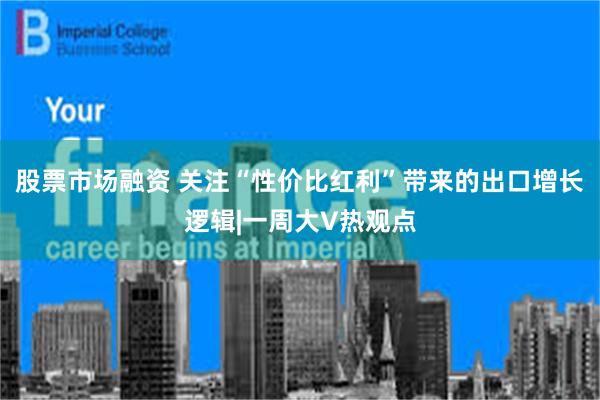 股票市场融资 关注“性价比红利”带来的出口增长逻辑|一周大V热观点