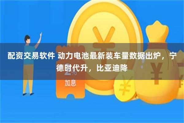 配资交易软件 动力电池最新装车量数据出炉，宁德时代升，比亚迪降