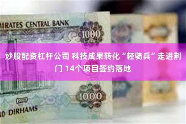 炒股配资杠杆公司 科技成果转化“轻骑兵”走进荆门 14个项目签约落地