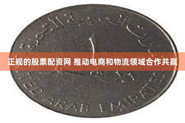 正规的股票配资网 推动电商和物流领域合作共赢