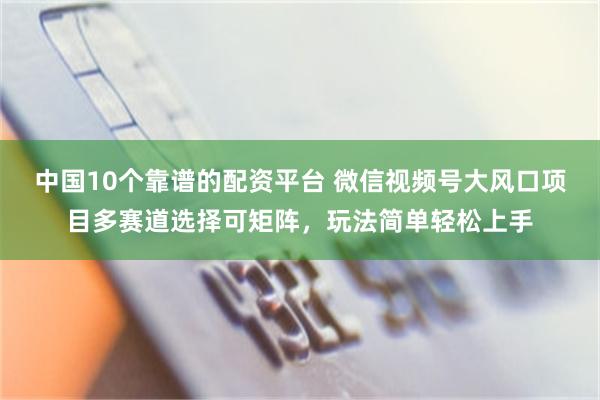 中国10个靠谱的配资平台 微信视频号大风口项目多赛道选择可矩阵，玩法简单轻松上手