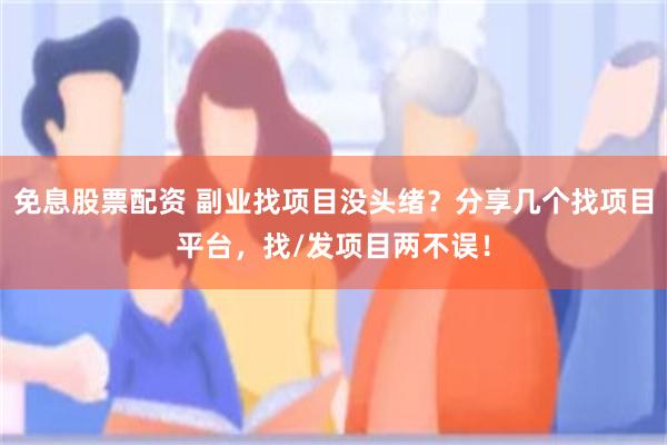 免息股票配资 副业找项目没头绪？分享几个找项目平台，找/发项目两不误！