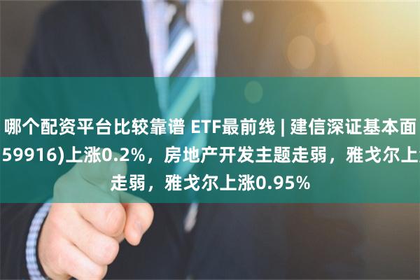 哪个配资平台比较靠谱 ETF最前线 | 建信深证基本面60ETF(159916)上涨0.2%，房地产开发主题走弱，雅戈尔上涨0.95%