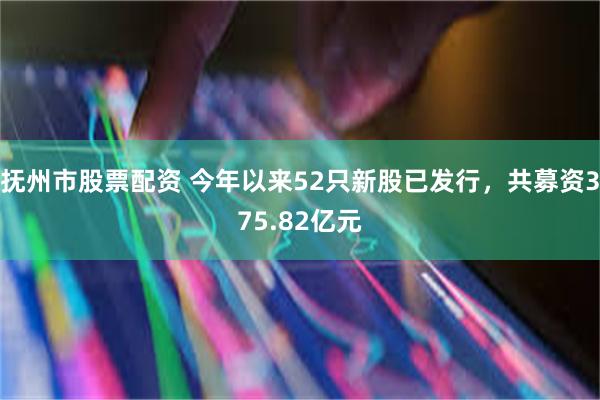 抚州市股票配资 今年以来52只新股已发行，共募资375.82亿元