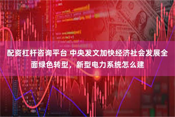 配资杠杆咨询平台 中央发文加快经济社会发展全面绿色转型，新型电力系统怎么建