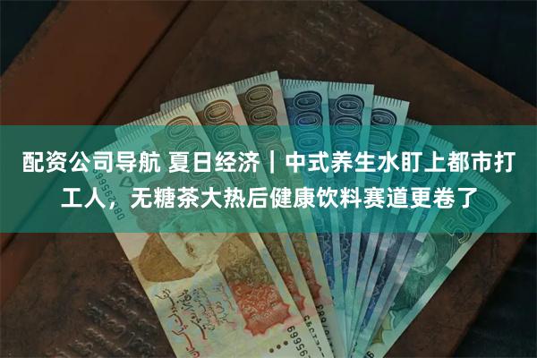 配资公司导航 夏日经济｜中式养生水盯上都市打工人，无糖茶大热后健康饮料赛道更卷了