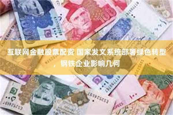 互联网金融股票配资 国家发文系统部署绿色转型，钢铁企业影响几何