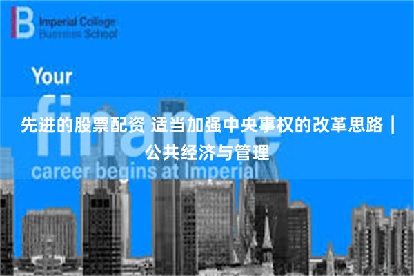 先进的股票配资 适当加强中央事权的改革思路︱公共经济与管理