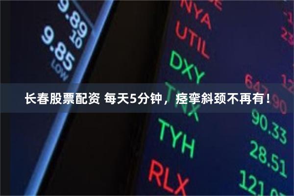 长春股票配资 每天5分钟，痉挛斜颈不再有！