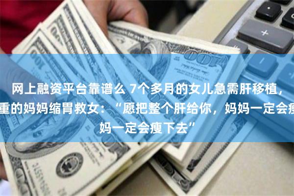 网上融资平台靠谱么 7个多月的女儿急需肝移植，234斤重的妈妈缩胃救女：“愿把整个肝给你，妈妈一定会瘦下去”