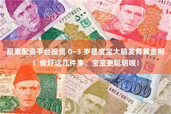 股票配资平台投资 0~3 岁是宝宝大脑发育黄金期！做好这几件事，宝宝更聪明哦！