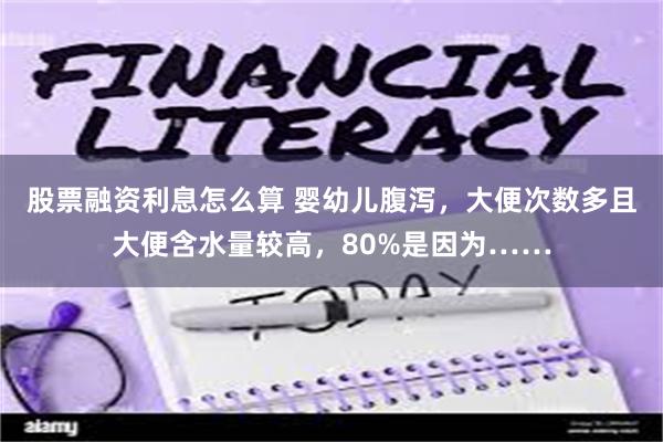股票融资利息怎么算 婴幼儿腹泻，大便次数多且大便含水量较高，80%是因为……