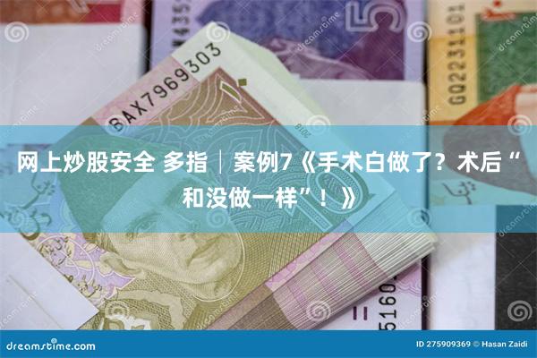 网上炒股安全 多指│案例7《手术白做了？术后“和没做一样”！》