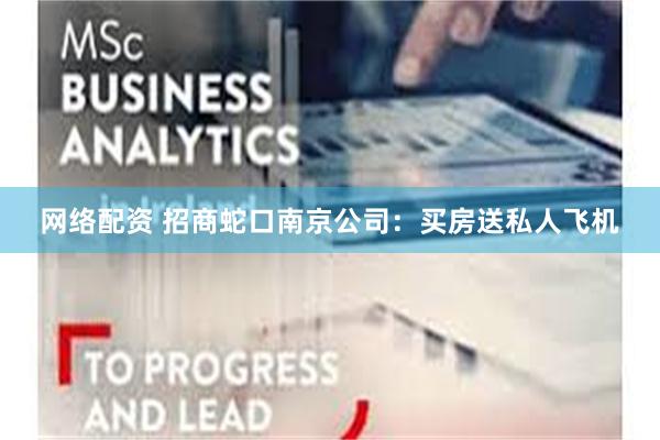网络配资 招商蛇口南京公司：买房送私人飞机