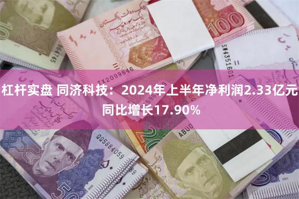 杠杆实盘 同济科技：2024年上半年净利润2.33亿元 同比增长17.90%