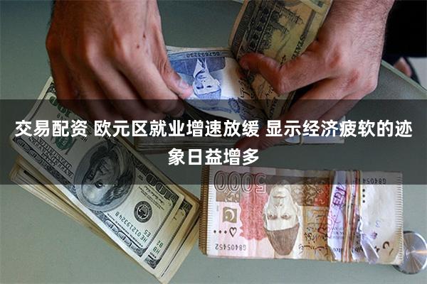 交易配资 欧元区就业增速放缓 显示经济疲软的迹象日益增多