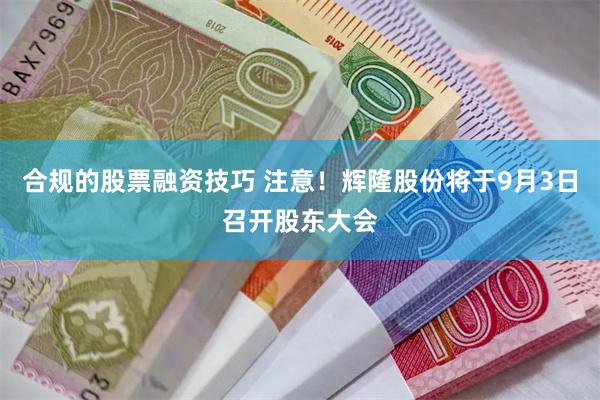 合规的股票融资技巧 注意！辉隆股份将于9月3日召开股东大会