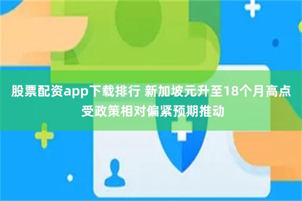 股票配资app下载排行 新加坡元升至18个月高点 受政策相对偏紧预期推动