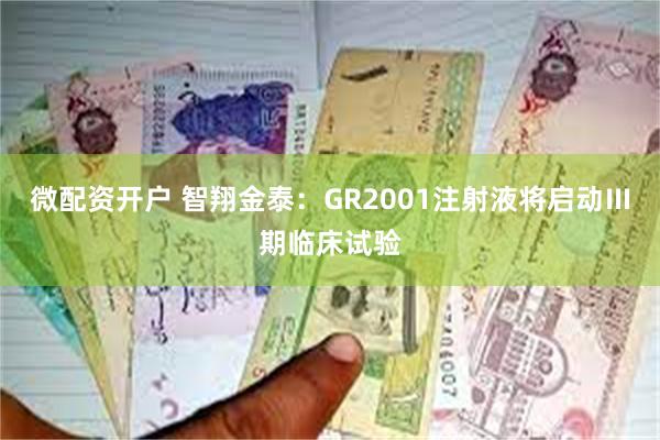微配资开户 智翔金泰：GR2001注射液将启动Ⅲ期临床试验