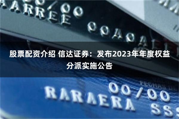 股票配资介绍 信达证券：发布2023年年度权益分派实施公告