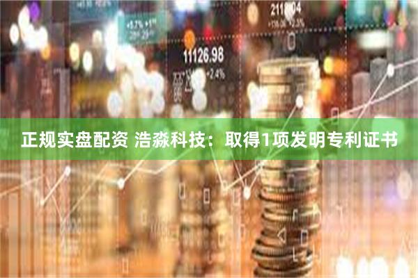 正规实盘配资 浩淼科技：取得1项发明专利证书