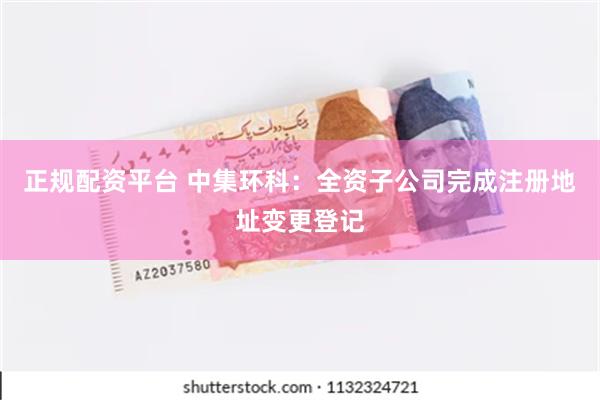 正规配资平台 中集环科：全资子公司完成注册地址变更登记