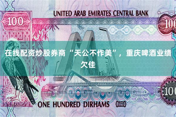 在线配资炒股券商 “天公不作美”，重庆啤酒业绩欠佳