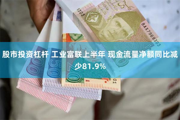 股市投资杠杆 工业富联上半年 现金流量净额同比减少81.9%
