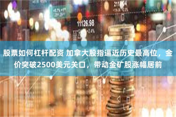 股票如何杠杆配资 加拿大股指逼近历史最高位，金价突破2500美元关口，带动金矿股涨幅居前