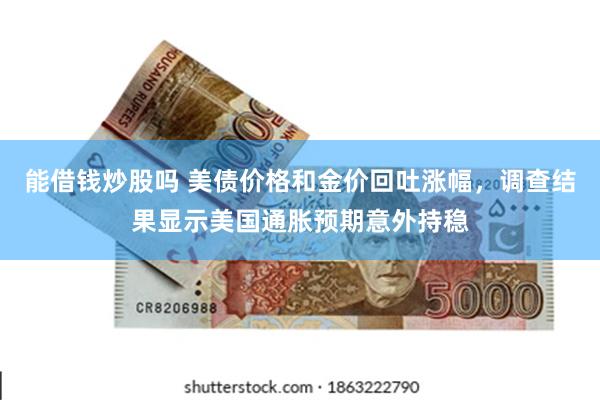能借钱炒股吗 美债价格和金价回吐涨幅，调查结果显示美国通胀预期意外持稳