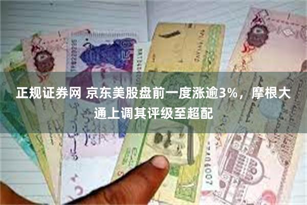 正规证券网 京东美股盘前一度涨逾3%，摩根大通上调其评级至超配