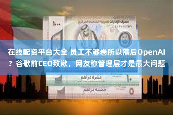 在线配资平台大全 员工不够卷所以落后OpenAI？谷歌前CEO致歉，网友称管理层才是最大问题