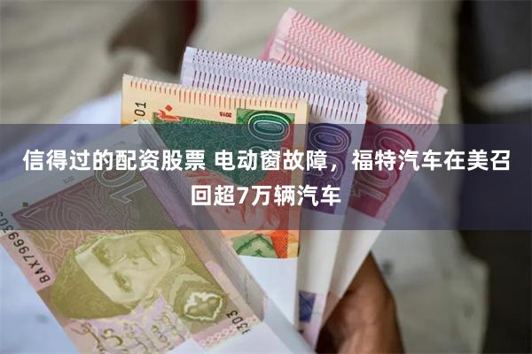 信得过的配资股票 电动窗故障，福特汽车在美召回超7万辆汽车
