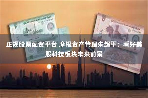 正规股票配资平台 摩根资产管理朱超平：看好美股科技板块未来前景