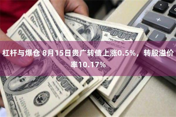 杠杆与爆仓 8月15日贵广转债上涨0.5%，转股溢价率10.17%