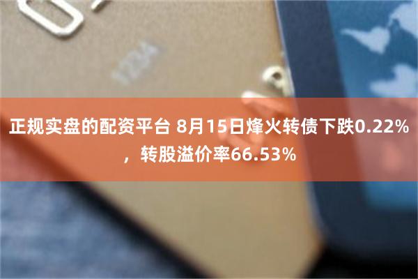 正规实盘的配资平台 8月15日烽火转债下跌0.22%，转股溢价率66.53%