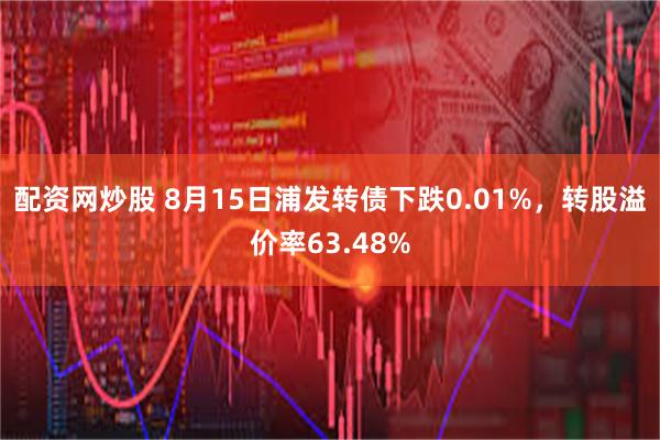 配资网炒股 8月15日浦发转债下跌0.01%，转股溢价率63.48%