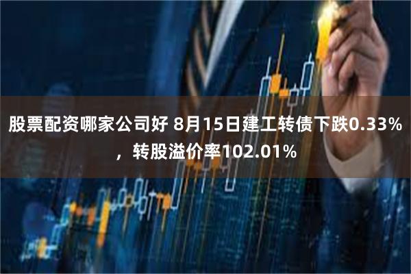 股票配资哪家公司好 8月15日建工转债下跌0.33%，转股溢价率102.01%