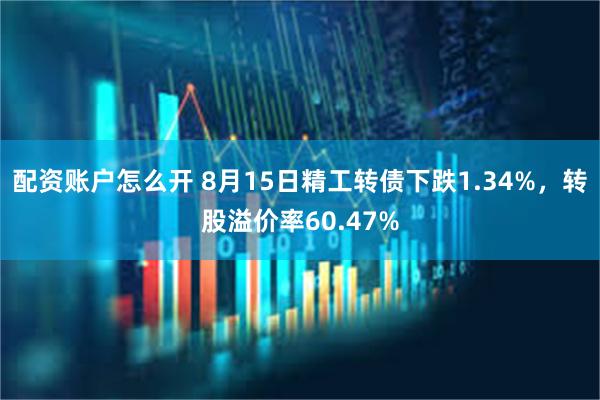 配资账户怎么开 8月15日精工转债下跌1.34%，转股溢价率60.47%